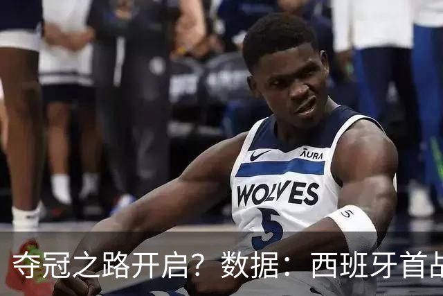夺冠之路开启？数据：西班牙首战望大胜黑马队